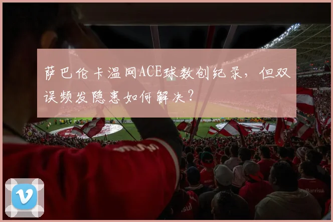 萨巴伦卡温网ACE球数创纪录，但双误频发隐患如何解决？