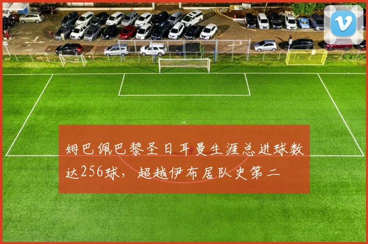 姆巴佩巴黎圣日耳曼生涯总进球数达256球，超越伊布居队史第二
