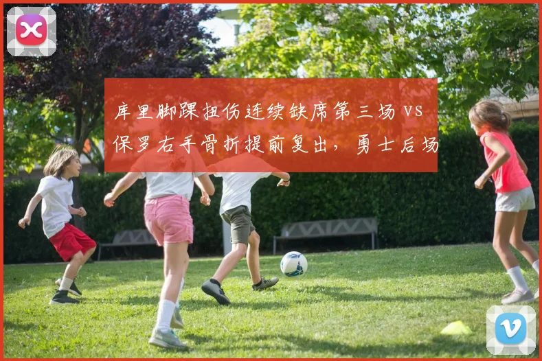 库里脚踝扭伤连续缺席第三场 vs 保罗右手骨折提前复出,勇士后场年龄与恢复速度对比