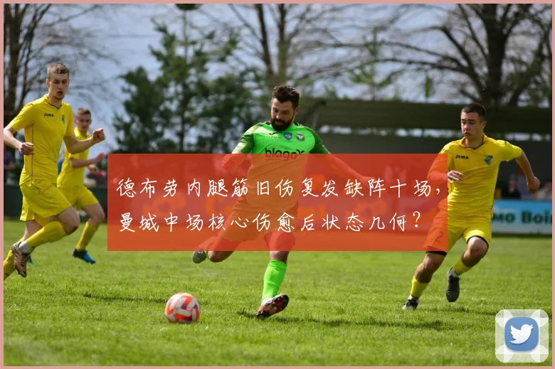 德布劳内腿筋旧伤复发缺阵十场,曼城中场核心伤愈后状态几何?